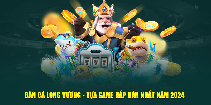 Bắn Cá Long Vương - Tựa Game Hấp Dẫn Nhất Năm 2024