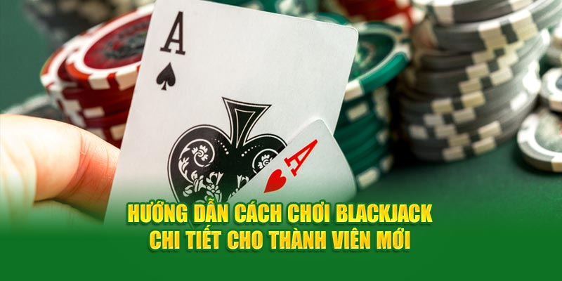 Hướng Dẫn Cách Chơi Blackjack Chi Tiết Cho Thành Viên Mới